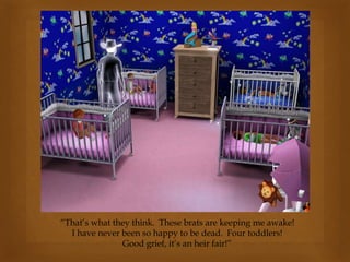 “That’s what they think. These brats are keeping me awake!
I have never been so happy to be dead. Four toddlers!
Good grief, it’s an heir fair!”
 
