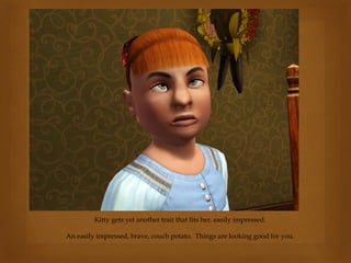 Kitty gets yet another trait that fits her, easily impressed.
An easily impressed, brave, couch potato. Things are looking good for you.
 