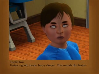 Triplet two:
Festus, a good, insane, heavy sleeper. That sounds like Festus.
 