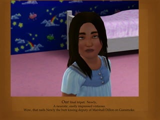 Our final tripet: Newly,
A neurotic, easily impressed virtuoso.
Wow, that nails Newly the butt kissing deputy of Marshall Dillon on Gunsmoke.
 