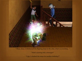 “Okay, okay, I climbed all the flipping steps to the attic, what’s so exciting…”
“Matt’s turning into a teenager!”
“Ugh, I climbed the steps for another birthday?”
 