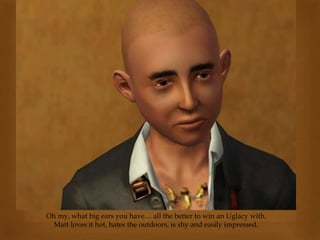 Oh my, what big ears you have… all the better to win an Uglacy with.
Matt loves it hot, hates the outdoors, is shy and easily impressed.
 