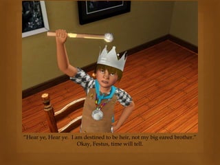 “Hear ye, Hear ye. I am destined to be heir, not my big eared brother.”
Okay, Festus, time will tell.
 