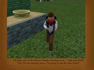 Oh look, one of the kids are finally running away… Take care Ruth!
“No, I’m not running away, I’m going to see the new horse!”
 
