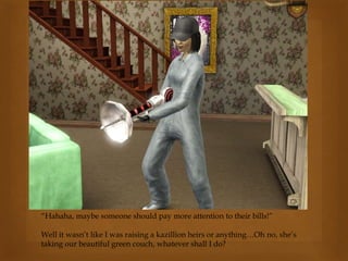 “Hahaha, maybe someone should pay more attention to their bills!”
Well it wasn’t like I was raising a kazillion heirs or anything…Oh no, she’s
taking our beautiful green couch, whatever shall I do?
 