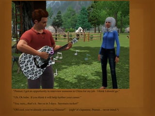 “Peanut, I got an opportunity to interview someone in China for my job. I think I should go.”
“Uh, Ok babe. If you think it will help further your career.”
“Yea, sure,,, that’s it. See ya in 3 days. Sayonara sucker!”
“OH cool, you’re already practicing Chinese!” (sigh* it’s Japanese, Peanut… never mind.*)
 