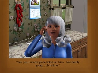 “Yea, yea, I need a plane ticket to China. Any family
going… oh hell no!”
 