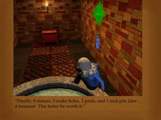 “Finally, 8 statues, 3 snake holes, 2 pools, and 1 rock pile later…
a treasure! This better be worth it.”
 