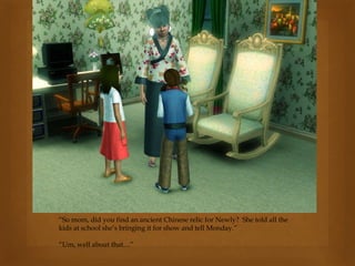 “So mom, did you find an ancient Chinese relic for Newly? She told all the
kids at school she’s bringing it for show and tell Monday.”
“Um, well about that…”
 