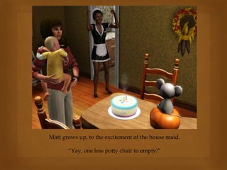 Matt grows up, to the excitement of the house maid.
“Yay, one less potty chair to empty!”
 
