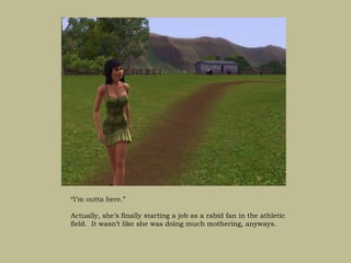 “I’m outta here.”

Actually, she’s finally starting a job as a rabid fan in the athletic
field. It wasn’t like she was doing much mothering, anyways.
 