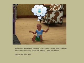 So I didn’t realize this till later, but Victoria turned into a toddler,
a completely socially neglected toddler. And she’s bald.

Happy Birthday Kid!
 