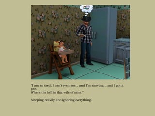 “I am so tired, I can’t even see… and I’m starving… and I gotta
pee.
Where the hell is that wife of mine.”

Sleeping heavily and ignoring everything.
 