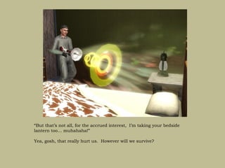 “But that’s not all, for the accrued interest, I’m taking your bedside
lantern too… muhahaha!”

Yea, gosh, that really hurt us. However will we survive?
 