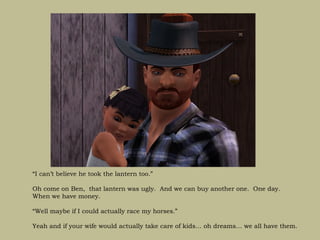 “I can’t believe he took the lantern too.”

Oh come on Ben, that lantern was ugly. And we can buy another one. One day.
When we have money.

“Well maybe if I could actually race my horses.”

Yeah and if your wife would actually take care of kids… oh dreams… we all have them.
 