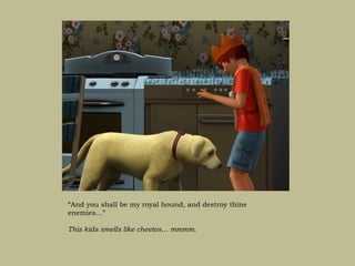 “And you shall be my royal hound, and destroy thine
enemies…”

This kids smells like cheetos… mmmm.
 