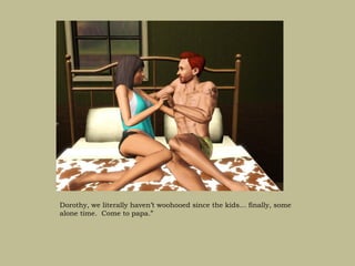 Dorothy, we literally haven’t woohooed since the kids… finally, some
alone time. Come to papa.”
 