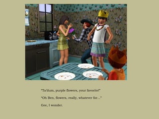 “Ta’dum, purple flowers, your favorite!”

“Oh Ben, flowers, really, whatever for…”

Gee, I wonder.
 