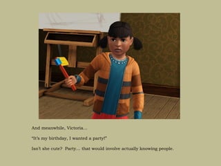 And meanwhile, Victoria…

“It’s my birthday, I wanted a party!”

Isn’t she cute? Party… that would involve actually knowing people.
 