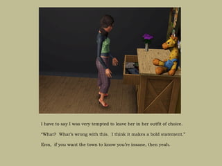 I have to say I was very tempted to leave her in her outfit of choice.

“What? What’s wrong with this. I think it makes a bold statement.”

Erm, if you want the town to know you’re insane, then yeah.
 