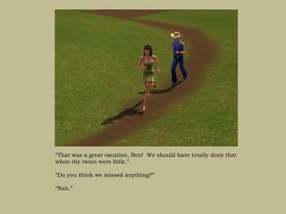 “That was a great vacation, Ben! We should have totally done that
when the twins were little.”

“Do you think we missed anything?”

“Nah.”
 