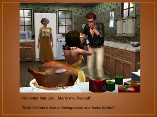 “It‟s better than pie. Marry me, Peanut!”
*Note Victoria’s face in background, she looks thrilled!

 