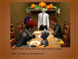 Edward Tristan: "So do any of you want to bask in my glory.”
Heath: “No dude, we just want to eat.”

 