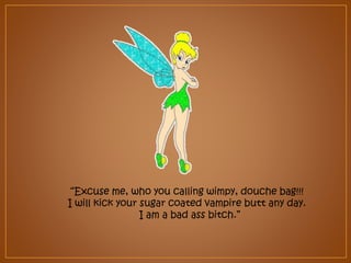 “Excuse me, who you calling wimpy, douche bag!!!
I will kick your sugar coated vampire butt any day.
I am a bad ass bitch.”

 