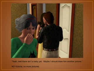 “Yeah, well there ain‟t a baby yet. Maybe I should draw him another picture.”

NO Victoria, no more pictures.

 