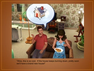 “Wow, this is so cool. If the house keeps burning down, pretty soon
we‟ll have a brand new house!”

 