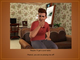 “Maybe I‟ll get a pool table.”
Peanut, you are so pissing me off!

 