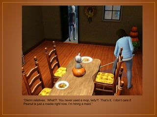 “Damn relatives. What?! You never used a mop, lady?! That‟s it. I don‟t care if
Peanut is just a roadie right now, I‟m hiring a maid.”

 