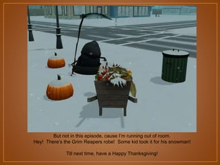 But not in this episode, cause I‟m running out of room.
Hey! There‟s the Grim Reapers robe! Some kid took it for his snowman!
Till next time, have a Happy Thanksgiving!

 