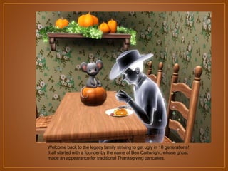 Welcome back to the legacy family striving to get ugly in 10 generations!
It all started with a founder by the name of Ben Cartwright, whose ghost
made an appearance for traditional Thanksgiving pancakes.

 