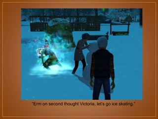 “Erm on second thought Victoria, let‟s go ice skating.”

 