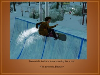Meanwhile, Audra is snow boarding like a pro!

“I’m awesome, bitches!”

 