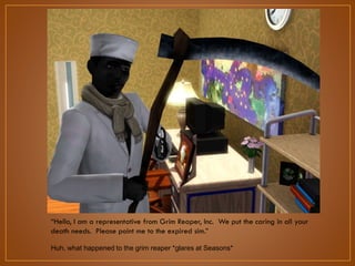 “Hello, I am a representative from Grim Reaper, Inc. We put the caring in all
your death needs. Please point me to the expired sim.”
Huh, what happened to the grim reaper *glares at Seasons*

 