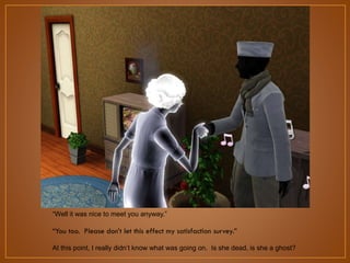 “Well it was nice to meet you anyway.”

“You too. Please don‟t let this effect my satisfaction survey.”
At this point, I really didn‟t know what was going on. Is she dead, is she a ghost?

 