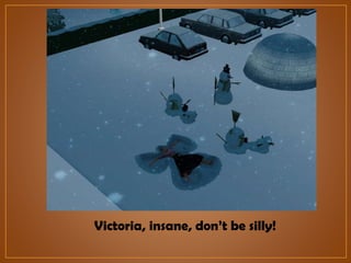 Victoria, insane, don’t be silly!

 