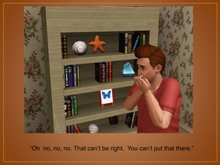 “Oh no, no, no. That can‟t be right. You can‟t put that there.”

 