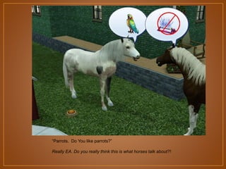 “Parrots. Do You like parrots?”
Really EA. Do you really think this is what horses talk about?!

 
