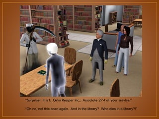 “Surprise! It is I. Grim Reaper Inc., Associate 274 at your service.”

“Oh no, not this bozo again. And in the library? Who dies in a library?!”

 