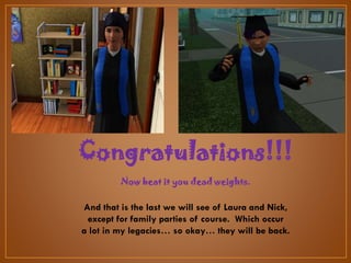Congratulations!!!
Now beat it you dead weights.

And that is the last we will see of Laura and Nick,
except for family parties of course. Which occur
a lot in my legacies… so okay… they will be back.

 