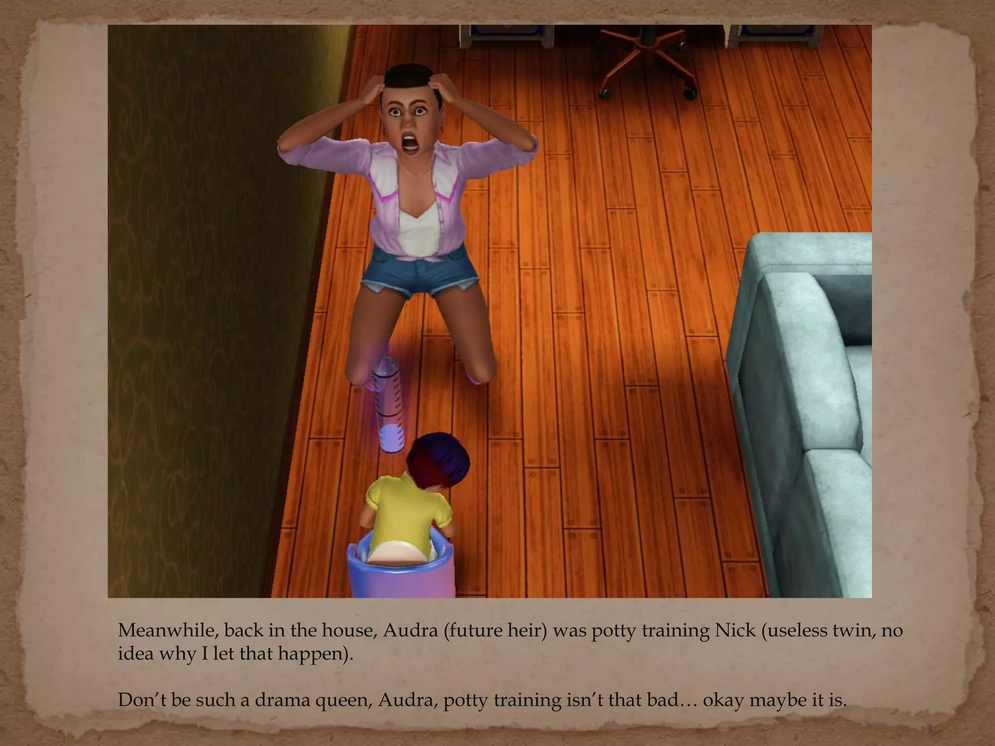 Meanwhile, back in the house, Audra (future heir) was potty training Nick (useless twin, no
idea why I let that happen).
Don’t be such a drama queen, Audra, potty training isn’t that bad… okay maybe it is.
 