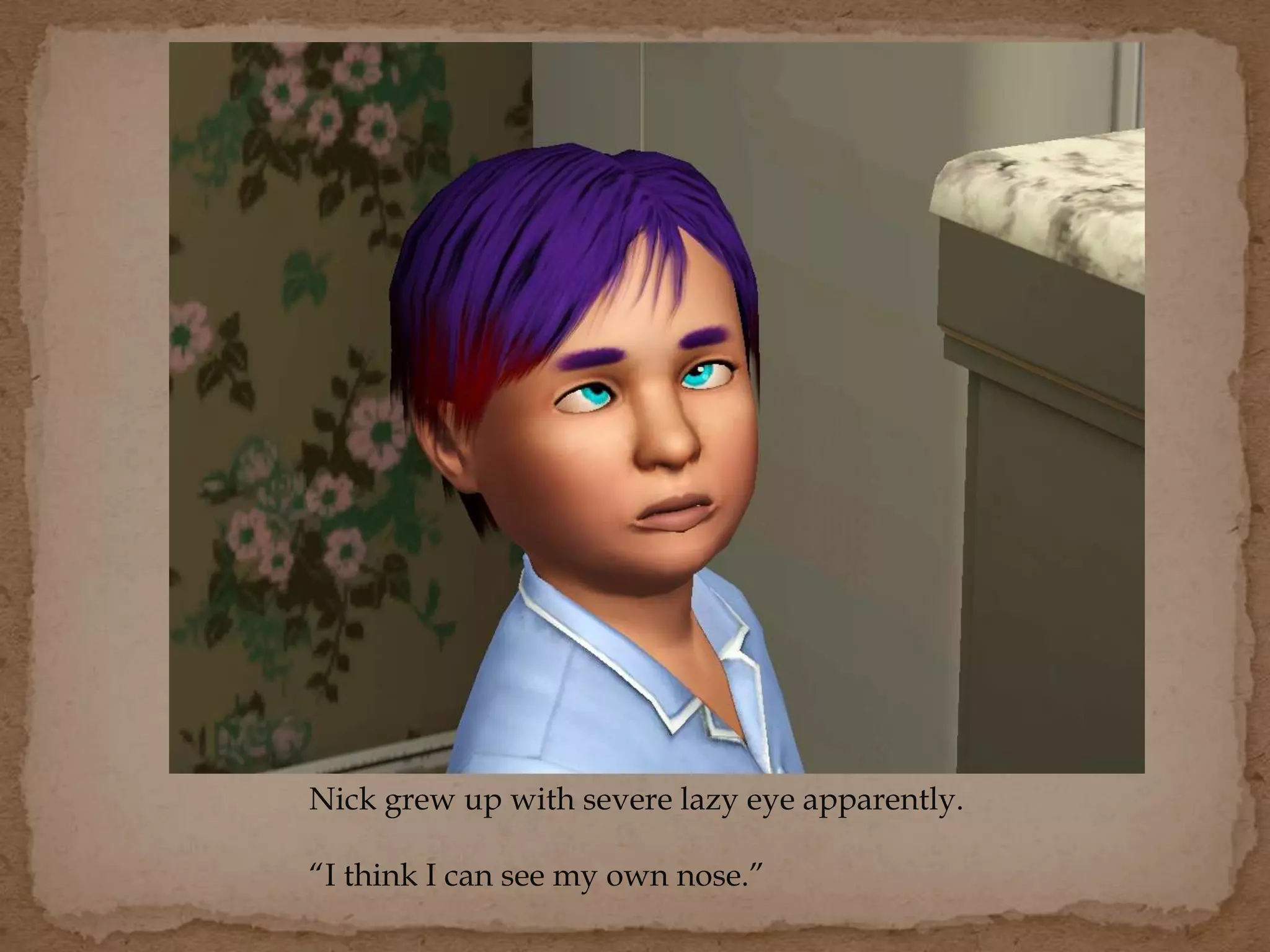 Nick grew up with severe lazy eye apparently.
“I think I can see my own nose.”
 