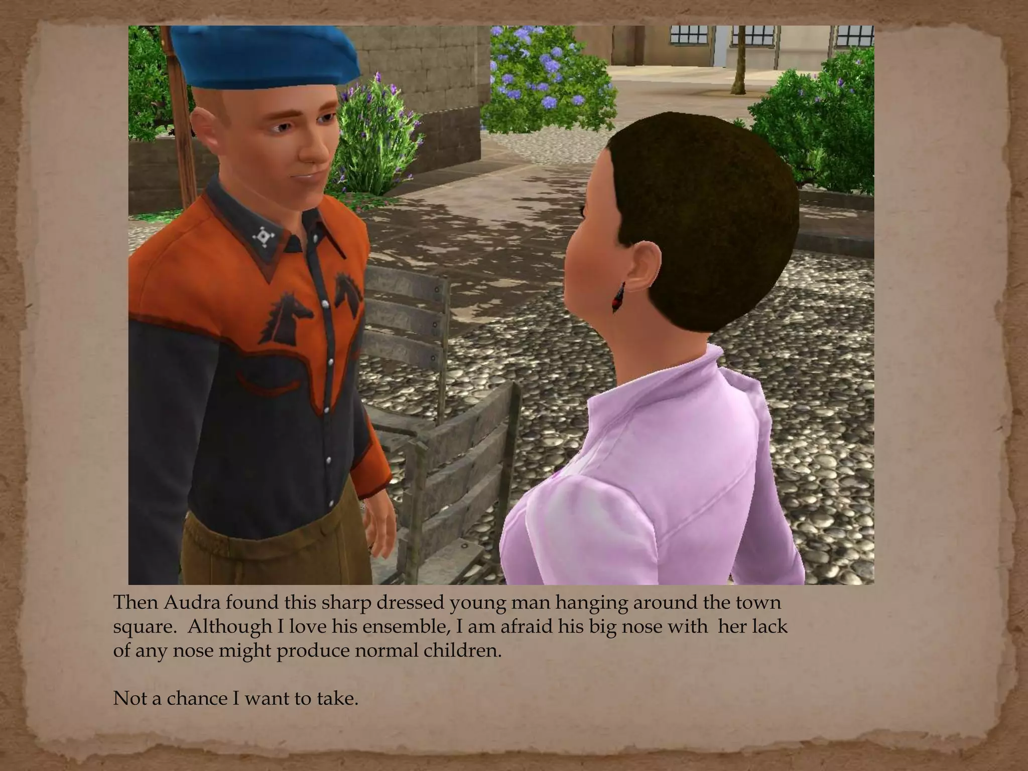 Then Audra found this sharp dressed young man hanging around the town
square. Although I love his ensemble, I am afraid his big nose with her lack
of any nose might produce normal children.
Not a chance I want to take.
 