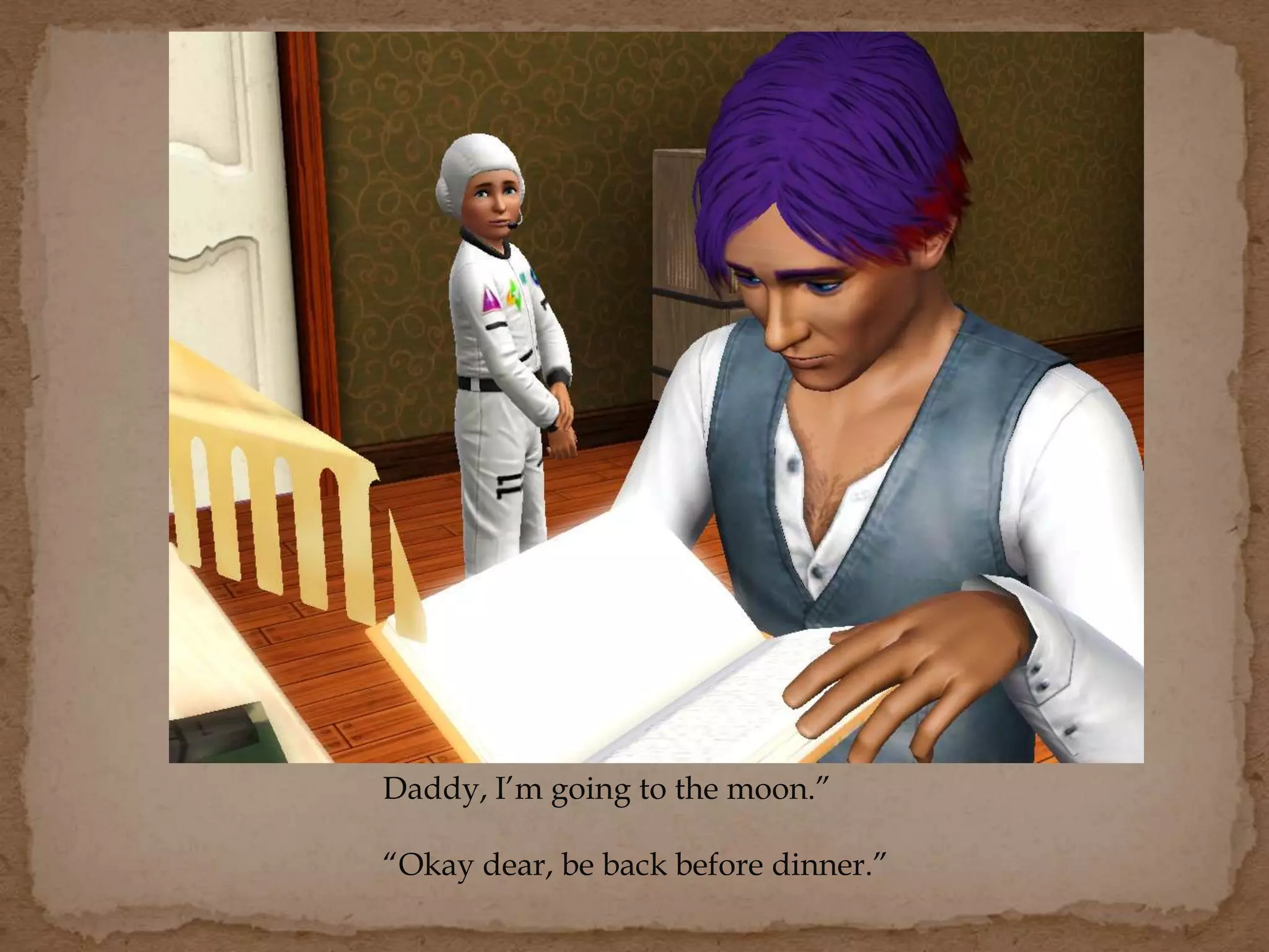 Daddy, I’m going to the moon.”
“Okay dear, be back before dinner.”
 