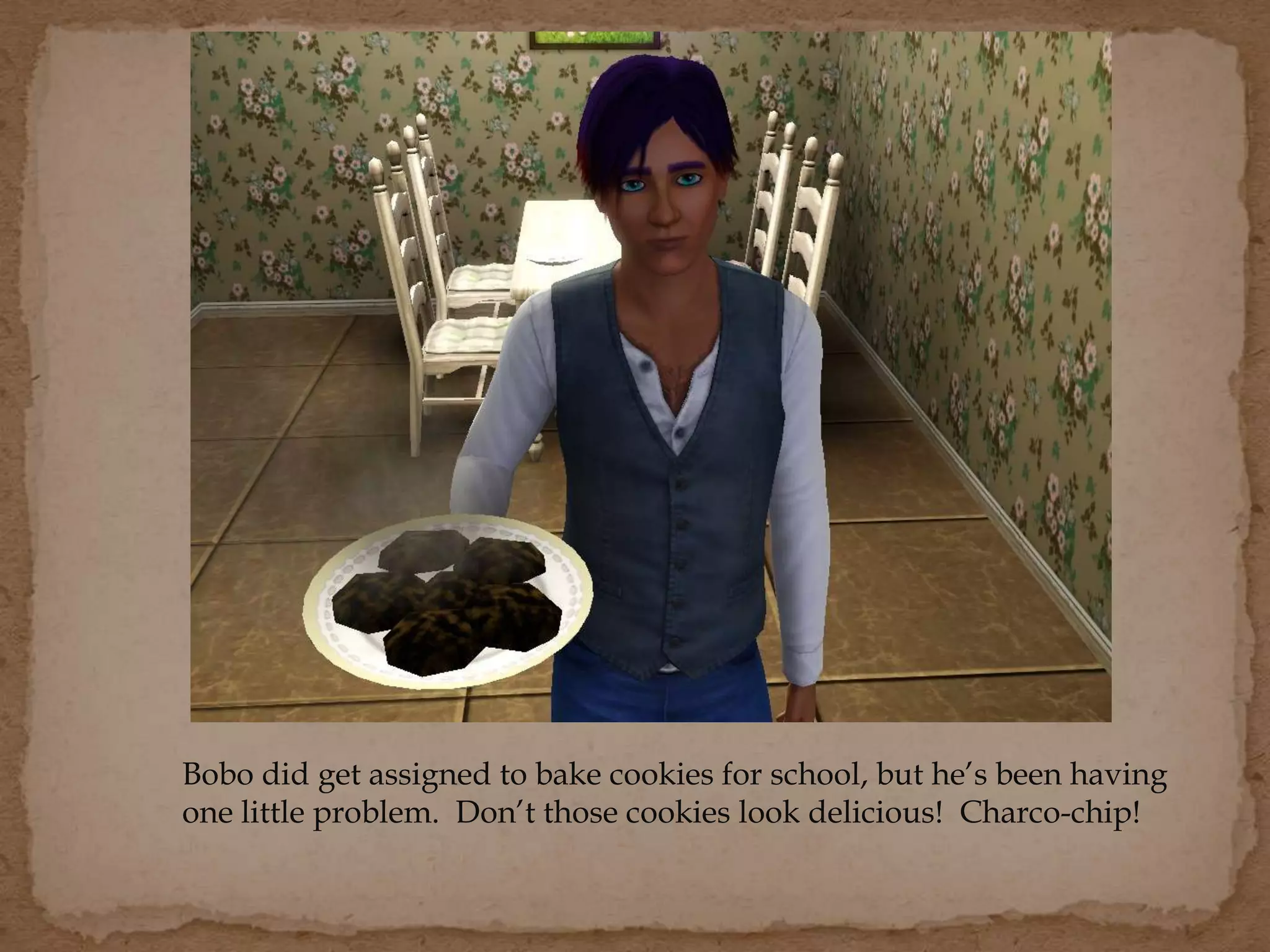 Bobo did get assigned to bake cookies for school, but he’s been having
one little problem. Don’t those cookies look delicious! Charco-chip!
 