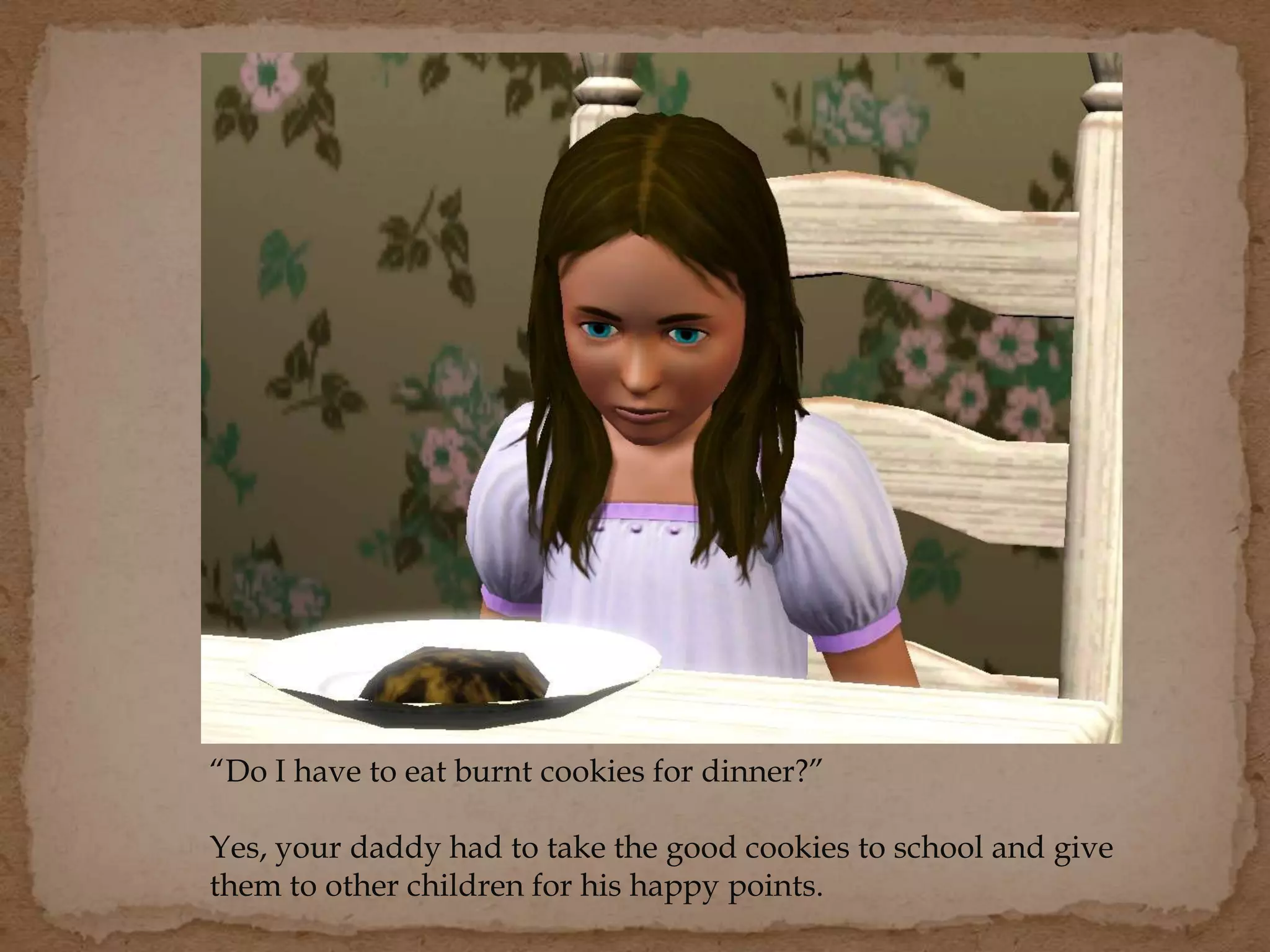 “Do I have to eat burnt cookies for dinner?”
Yes, your daddy had to take the good cookies to school and give
them to other children for his happy points.
 