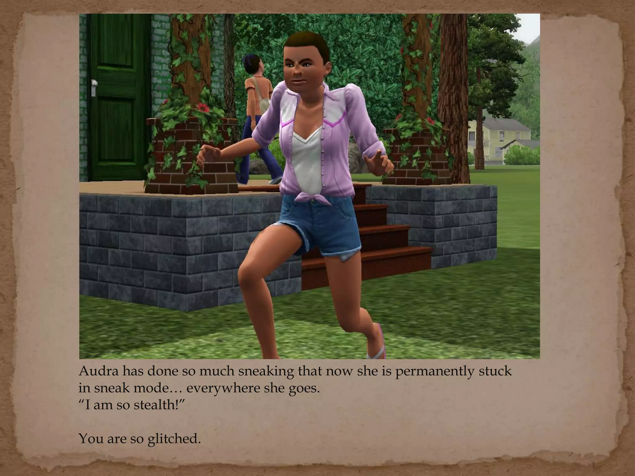 Audra has done so much sneaking that now she is permanently stuck
in sneak mode… everywhere she goes.
“I am so stealth!”
You are so glitched.
 